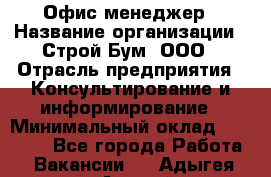 Офис-менеджер › Название организации ­ Строй Бум, ООО › Отрасль предприятия ­ Консультирование и информирование › Минимальный оклад ­ 17 000 - Все города Работа » Вакансии   . Адыгея респ.,Адыгейск г.